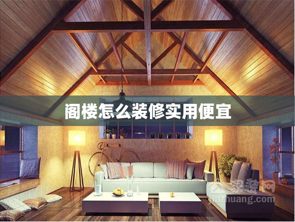 阁楼怎么装修实用便宜(阁楼如何装修和设计)