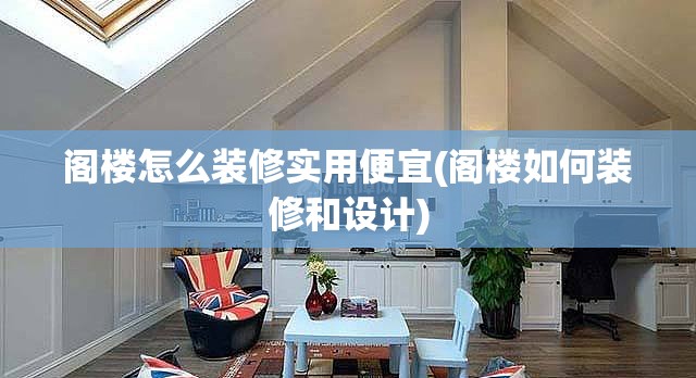 阁楼怎么装修实用便宜(阁楼如何装修和设计)
