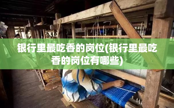 银行里最吃香的岗位(银行里最吃香的岗位有哪些) 银行里最吃香的岗位(银行里最吃香的岗位有哪些)