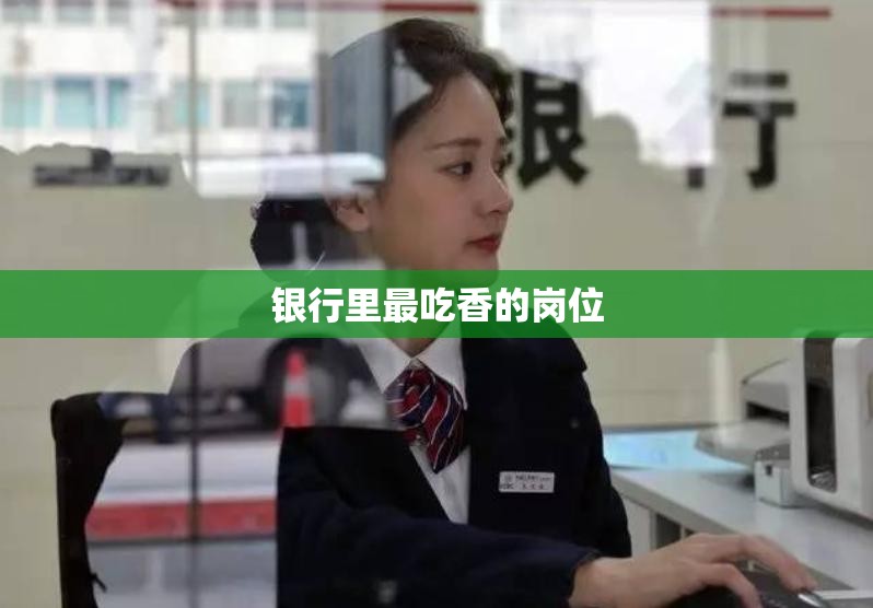 银行里最吃香的岗位(银行里最吃香的岗位有哪些)