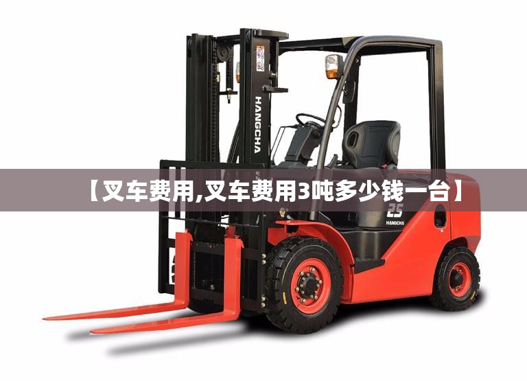 【叉车费用,叉车费用3吨多少钱一台】