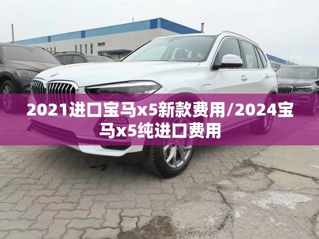 2021进口宝马x5新款费用/2024宝马x5纯进口费用 2021进口宝马x5新款费用/2024宝马x5纯进口费用