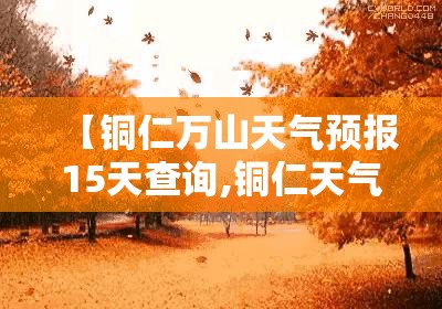 【铜仁万山天气预报15天查询,铜仁天气预报15天查询百度一下】