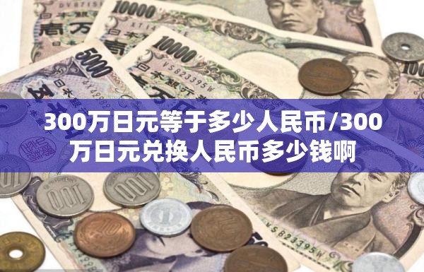 300万日元等于多少人民币/300万日元兑换人民币多少钱啊