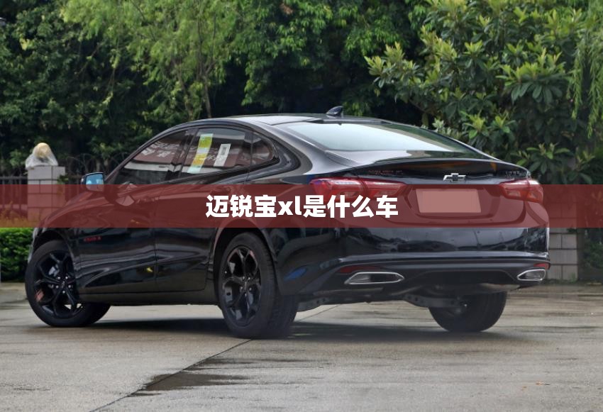 迈锐宝xl是什么车/迈锐宝XL属于低端车吗