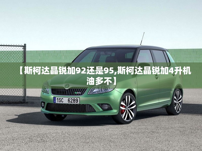 【斯柯达晶锐加92还是95,斯柯达晶锐加4升机油多不】