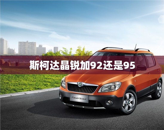 【斯柯达晶锐加92还是95,斯柯达晶锐加4升机油多不】
