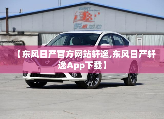 【东风日产官方网站轩逸,东风日产轩逸App下载】 【东风日产官方网站轩逸,东风日产轩逸App下载】