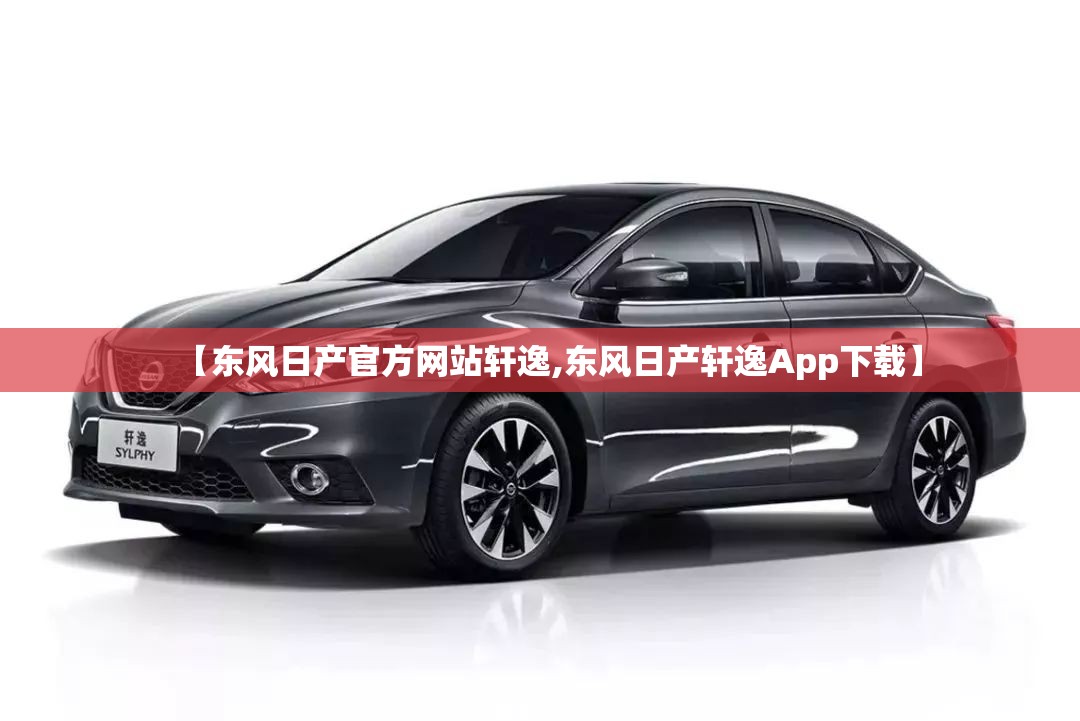 【东风日产官方网站轩逸,东风日产轩逸App下载】 【东风日产官方网站轩逸,东风日产轩逸App下载】