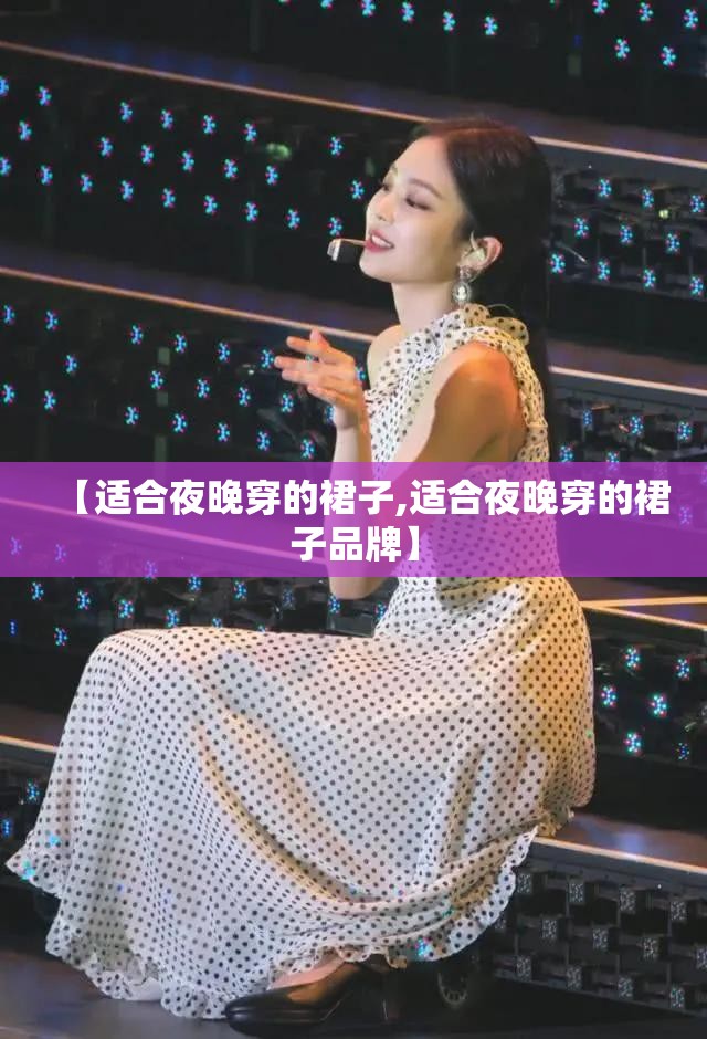 【适合夜晚穿的裙子,适合夜晚穿的裙子品牌】 【适合夜晚穿的裙子,适合夜晚穿的裙子品牌】