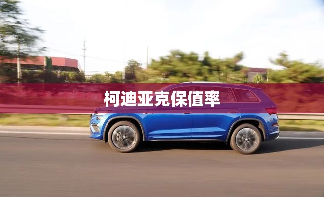 【柯迪亚克保值率,凯迪拉克保值率】