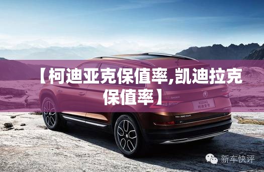 【柯迪亚克保值率,凯迪拉克保值率】