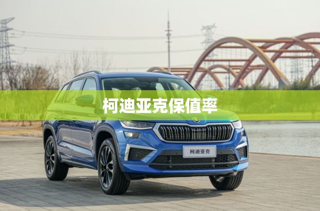 【柯迪亚克保值率,凯迪拉克保值率】