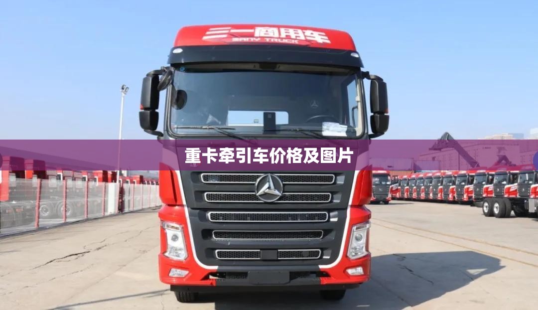 【重卡牵引车费用及图片,重卡牵引车前十名品牌】 【重卡牵引车费用及图片,重卡牵引车前十名品牌】