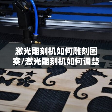 激光雕刻机如何雕刻图案/激光雕刻机如何调整雕刻深度