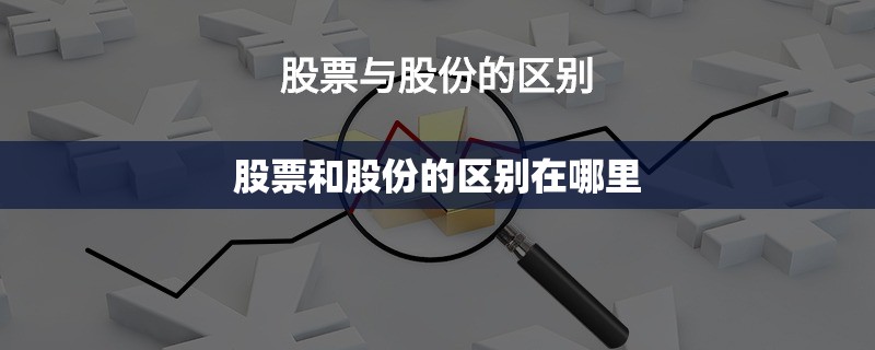 股票和股份的区别在哪里/股份跟股票的区别 股票和股份的区别在哪里/股份跟股票的区别