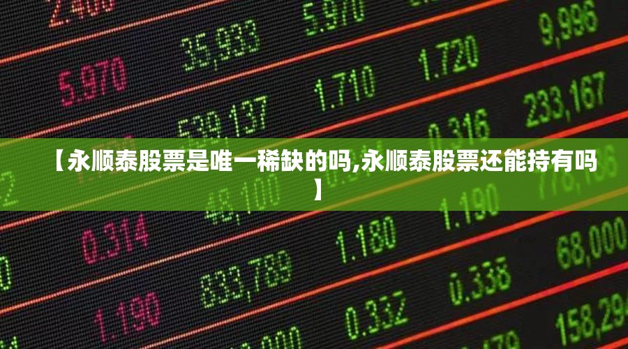 【永顺泰股票是唯一稀缺的吗,永顺泰股票还能持有吗】