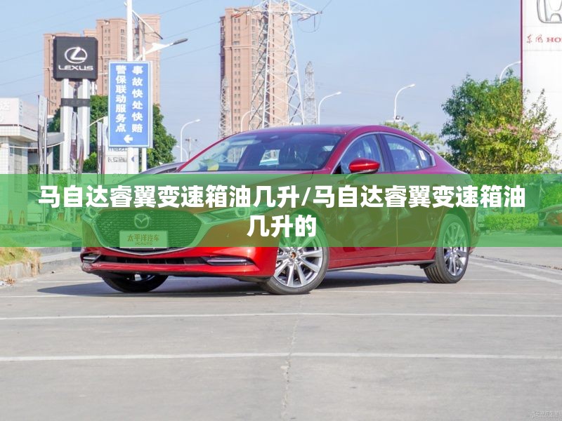 马自达睿翼变速箱油几升/马自达睿翼变速箱油几升的