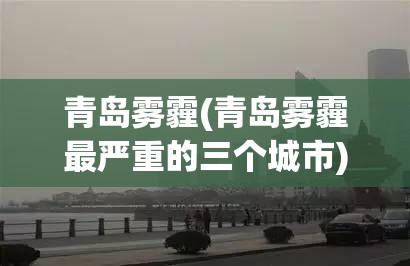 青岛雾霾(青岛雾霾最严重的三个城市)
