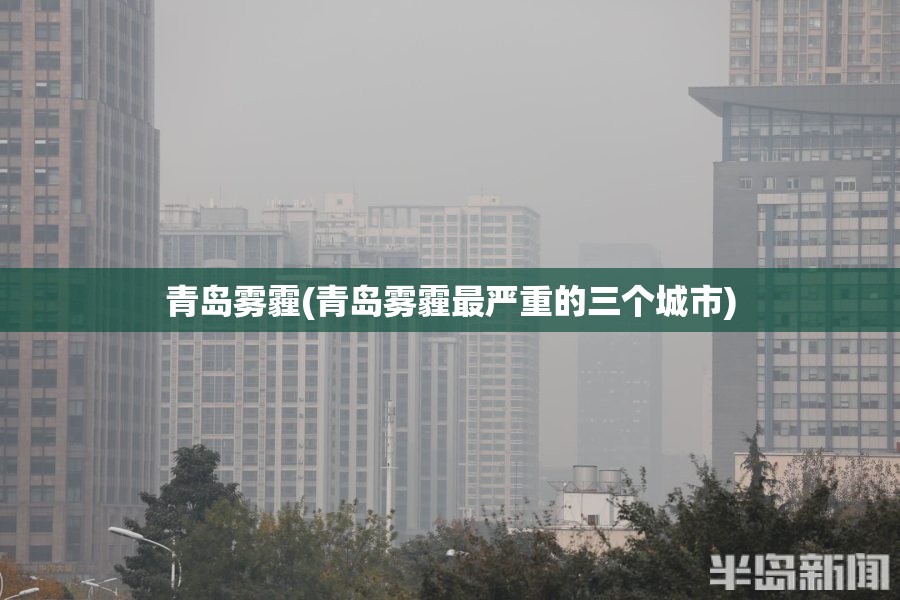 青岛雾霾(青岛雾霾最严重的三个城市)