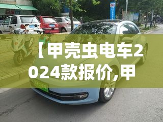 【甲壳虫电车2024款报价,甲壳虫纯电费用】
