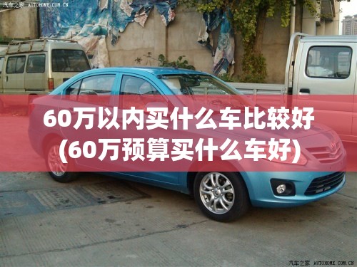 60万以内买什么车比较好(60万预算买什么车好)