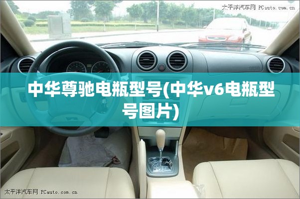 中华尊驰电瓶型号(中华v6电瓶型号图片) 中华尊驰电瓶型号(中华v6电瓶型号图片)