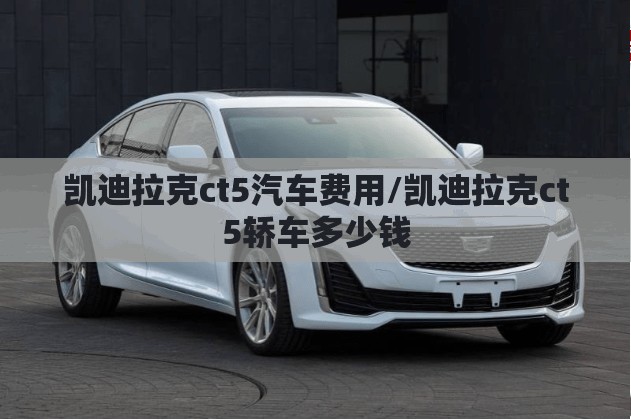凯迪拉克ct5汽车费用/凯迪拉克ct5轿车多少钱