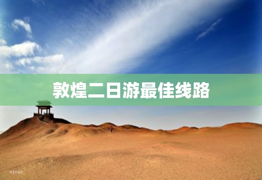 敦煌二日游最佳线路(敦煌必去三个景点)