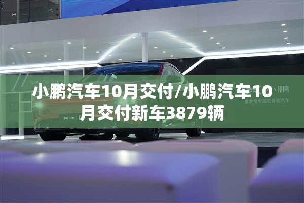 小鹏汽车10月交付/小鹏汽车10月交付新车3879辆