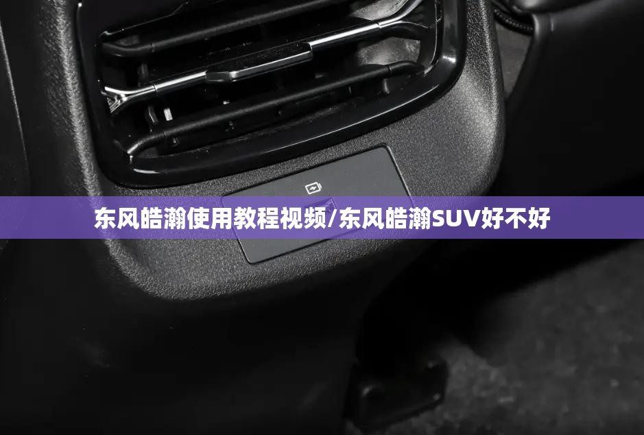 东风皓瀚使用教程视频/东风皓瀚SUV好不好 东风皓瀚使用教程视频/东风皓瀚SUV好不好