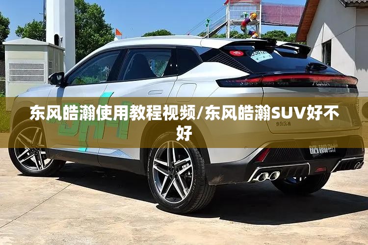 东风皓瀚使用教程视频/东风皓瀚SUV好不好 东风皓瀚使用教程视频/东风皓瀚SUV好不好