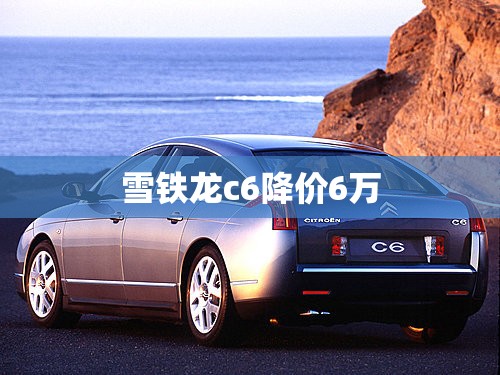 雪铁龙c6降价6万(雪铁龙降价9万)