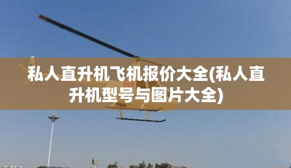 私人直升机飞机报价大全(私人直升机型号与图片大全) 私人直升机飞机报价大全(私人直升机型号与图片大全)