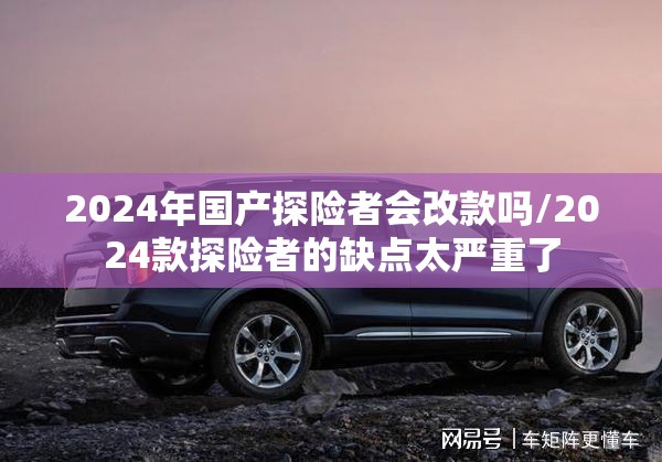 2024年国产探险者会改款吗/2024款探险者的缺点太严重了
