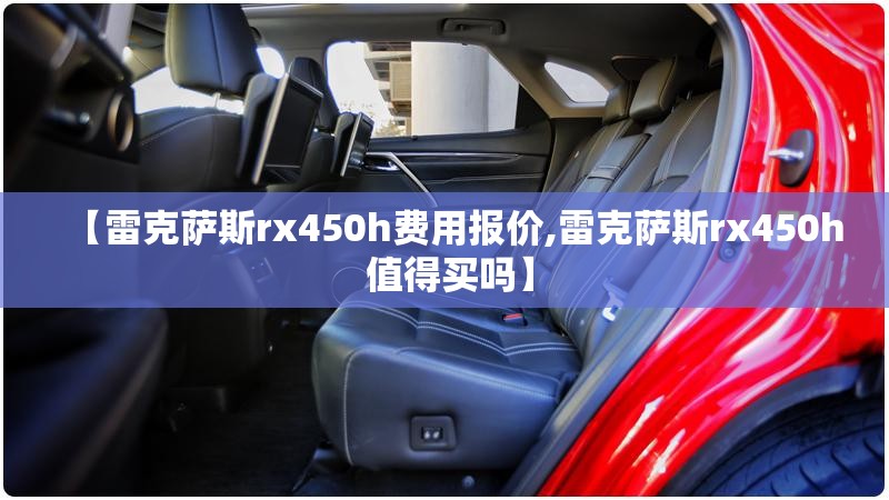 【雷克萨斯rx450h费用报价,雷克萨斯rx450h 值得买吗】
