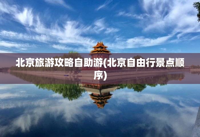 北京旅游攻略自助游(北京自由行景点顺序)
