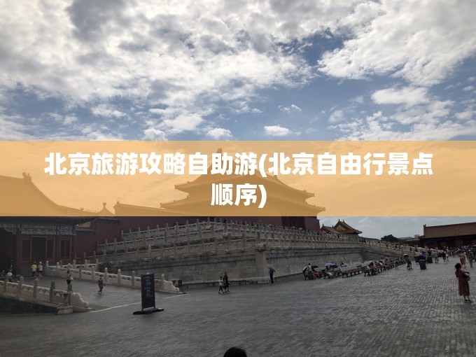 北京旅游攻略自助游(北京自由行景点顺序)