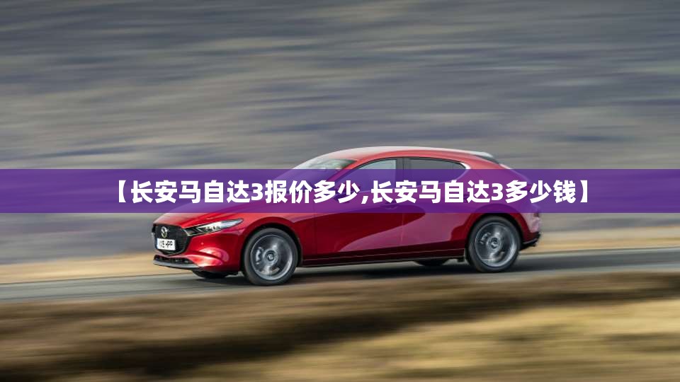 【长安马自达3报价多少,长安马自达3多少钱】