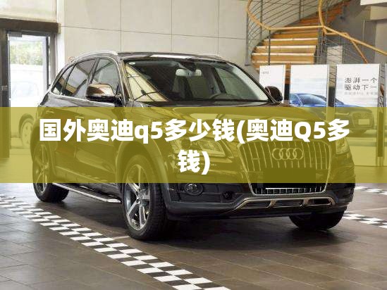 国外奥迪q5多少钱(奥迪Q5多钱)