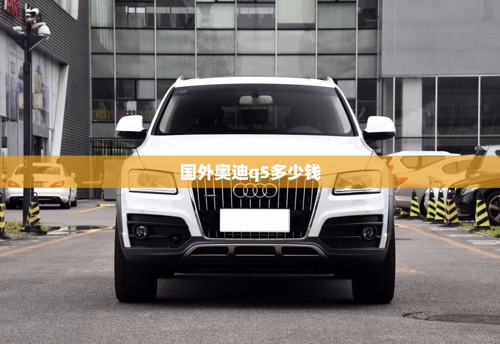 国外奥迪q5多少钱(奥迪Q5多钱)