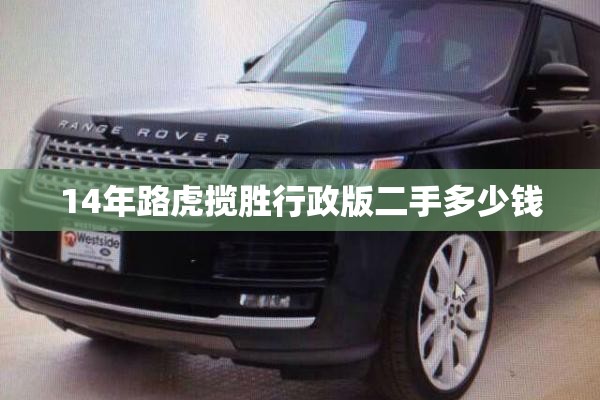 【14年路虎揽胜行政版二手多少钱,路虎揽胜行政加长版现在多少钱2026版】