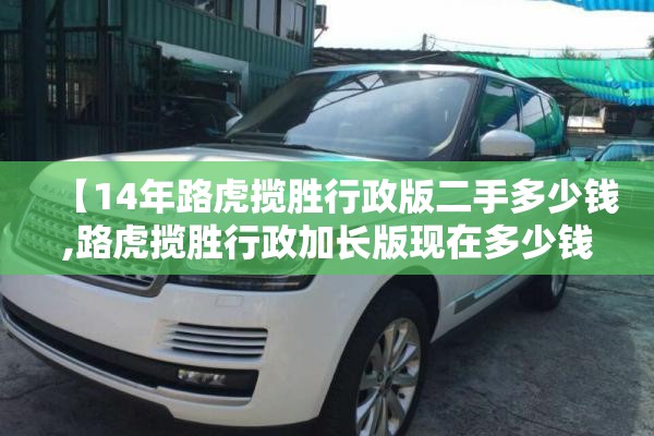 【14年路虎揽胜行政版二手多少钱,路虎揽胜行政加长版现在多少钱2026版】