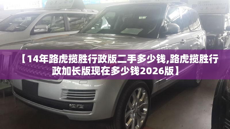 【14年路虎揽胜行政版二手多少钱,路虎揽胜行政加长版现在多少钱2026版】
