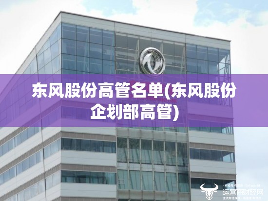 东风股份高管名单(东风股份企划部高管) 东风股份高管名单(东风股份企划部高管)
