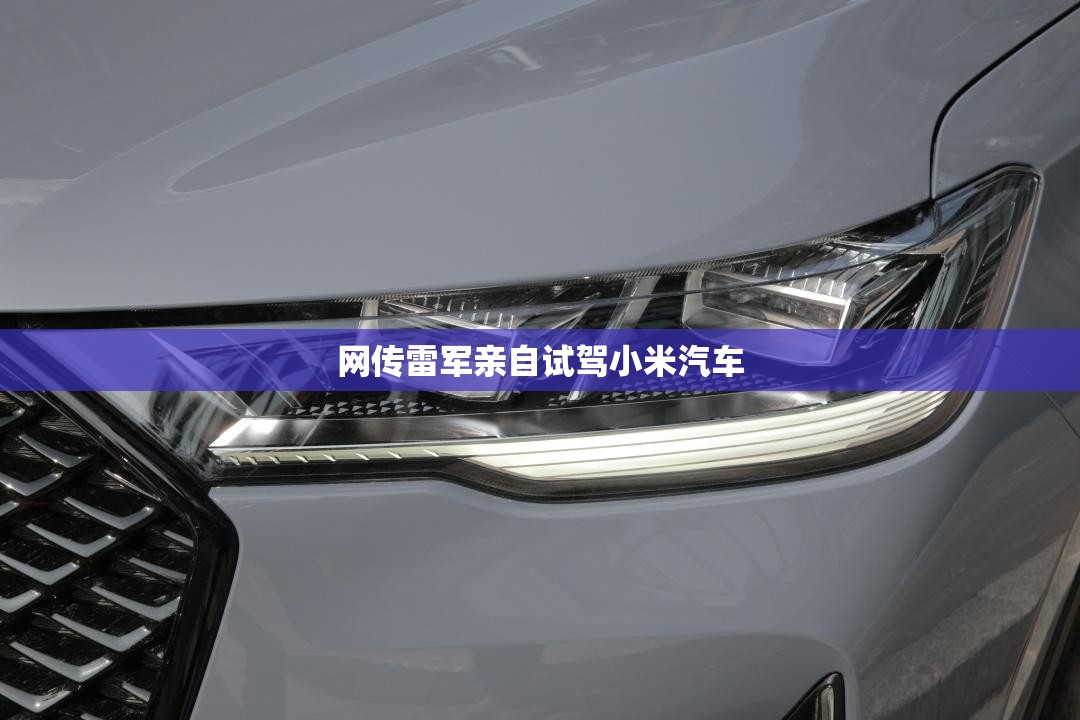 网传雷军亲自试驾小米汽车(雷军小米汽车后续计划)