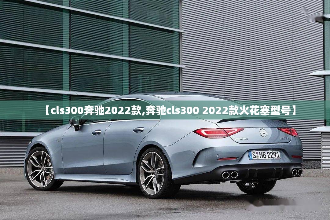 【cls300奔驰2022款,奔驰cls300 2022款火花塞型号】
