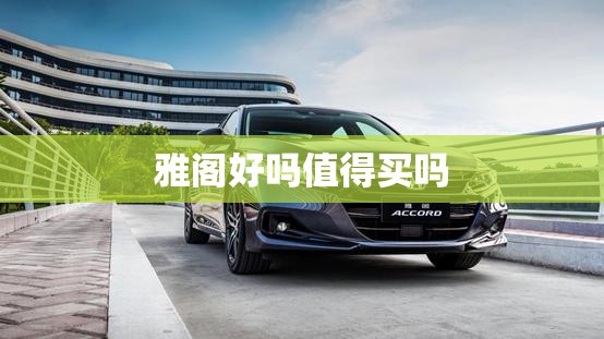 【雅阁好吗值得买吗,雅阁好吗值得买吗知乎】 【雅阁好吗值得买吗,雅阁好吗值得买吗知乎】