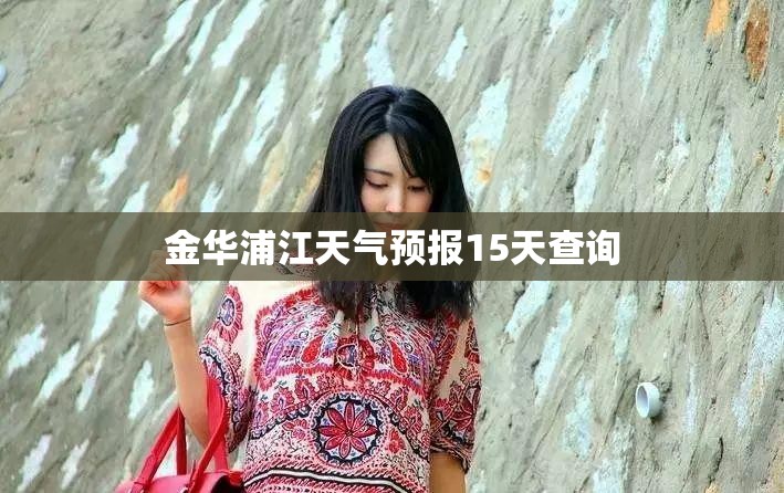 金华浦江天气预报15天查询/金华浦江天气预报15天查询表