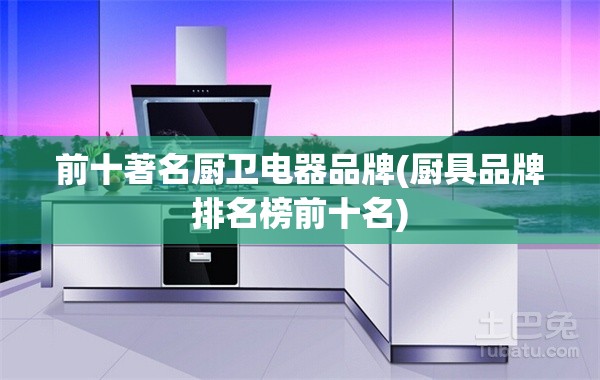 前十著名厨卫电器品牌(厨具品牌排名榜前十名) 前十著名厨卫电器品牌(厨具品牌排名榜前十名)